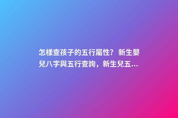 怎樣查孩子的五行屬性？ 新生嬰兒八字與五行查詢，新生兒五行屬性-第1張-觀點-玄機派